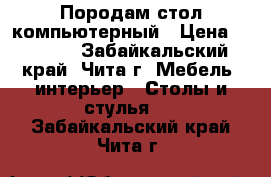 Породам стол компьютерный › Цена ­ 6 000 - Забайкальский край, Чита г. Мебель, интерьер » Столы и стулья   . Забайкальский край,Чита г.